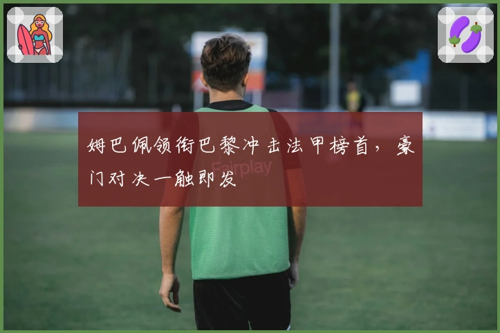 姆巴佩领衔巴黎冲击法甲榜首，豪门对决一触即发