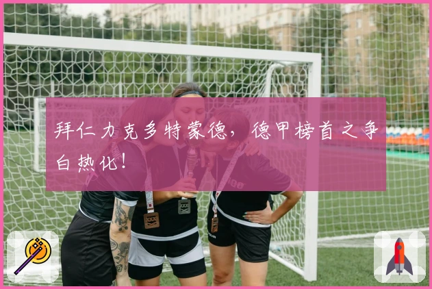 拜仁力克多特蒙德，德甲榜首之争白热化！