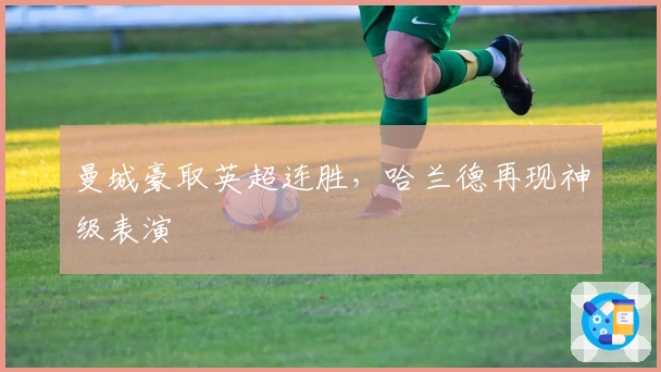 曼城豪取英超连胜，哈兰德再现神级表演