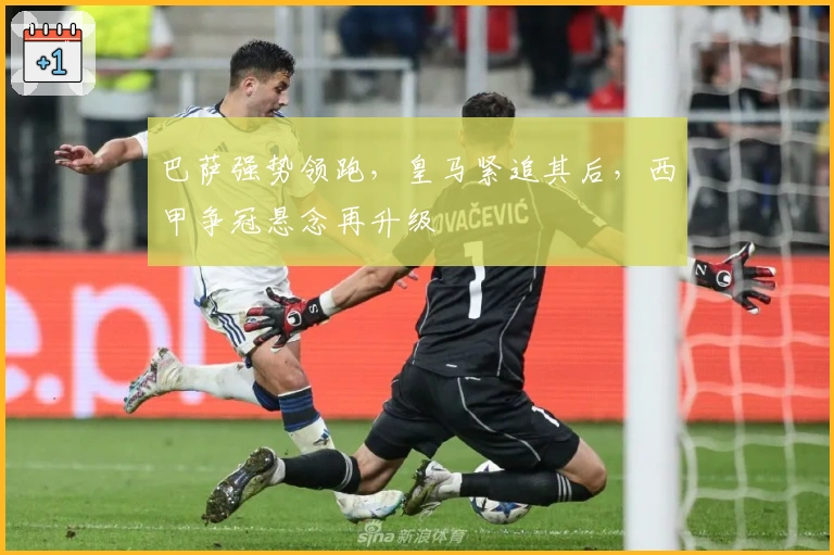 巴萨强势领跑，皇马紧追其后，西甲争冠悬念再升级