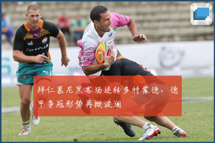 拜仁慕尼黑客场逆转多特蒙德，德甲争冠形势再掀波澜