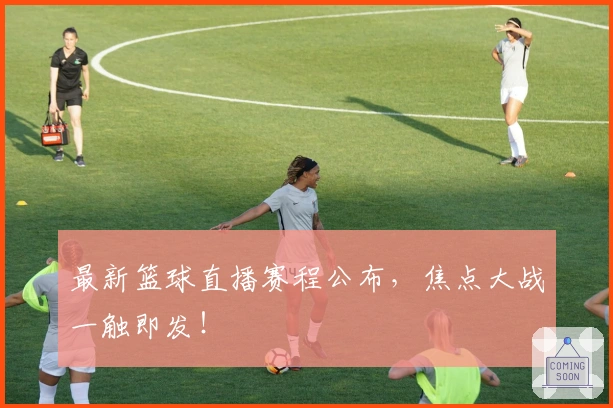 最新篮球直播赛程公布，焦点大战一触即发！