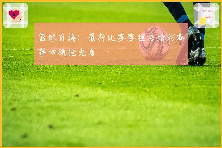 篮球直播：最新比赛赛程与精彩赛事回顾抢先看