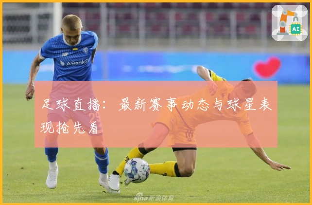 足球直播：最新赛事动态与球星表现抢先看