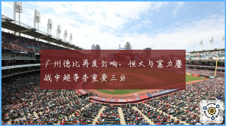 广州德比再度打响，恒大与富力鏖战中超争夺重要三分