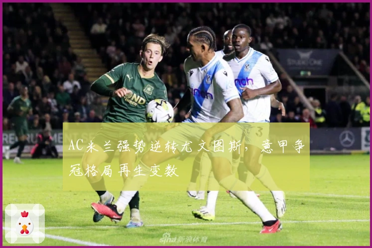 AC米兰强势逆转尤文图斯，意甲争冠格局再生变数