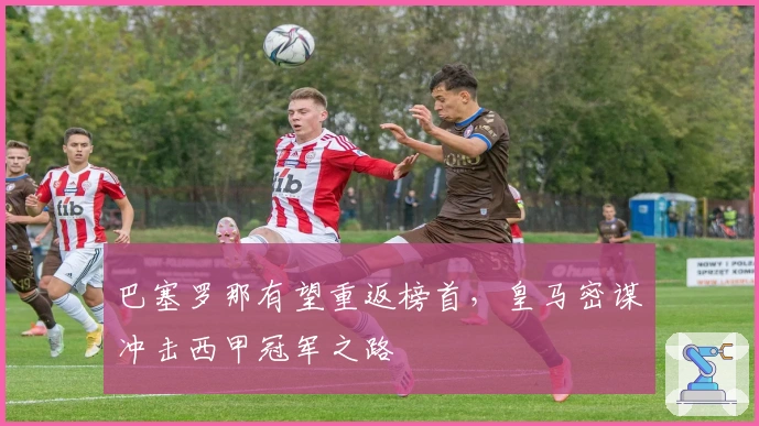 巴塞罗那有望重返榜首，皇马密谋冲击西甲冠军之路