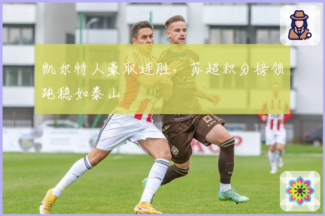 凯尔特人豪取连胜，苏超积分榜领跑稳如泰山