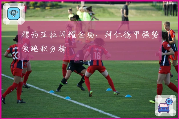 穆西亚拉闪耀全场，拜仁德甲强势领跑积分榜