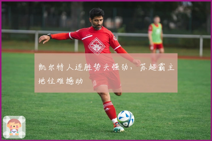 凯尔特人连胜势头强劲,苏超霸主地位难撼动