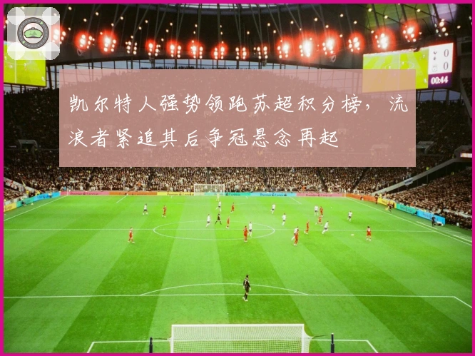 凯尔特人强势领跑苏超积分榜，流浪者紧追其后争冠悬念再起