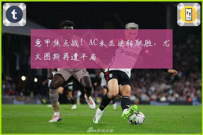 意甲焦点战！AC米兰逆转取胜，尤文图斯再遭平局